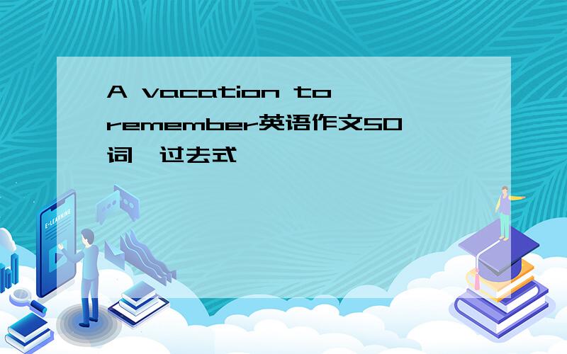 A vacation to remember英语作文50词,过去式