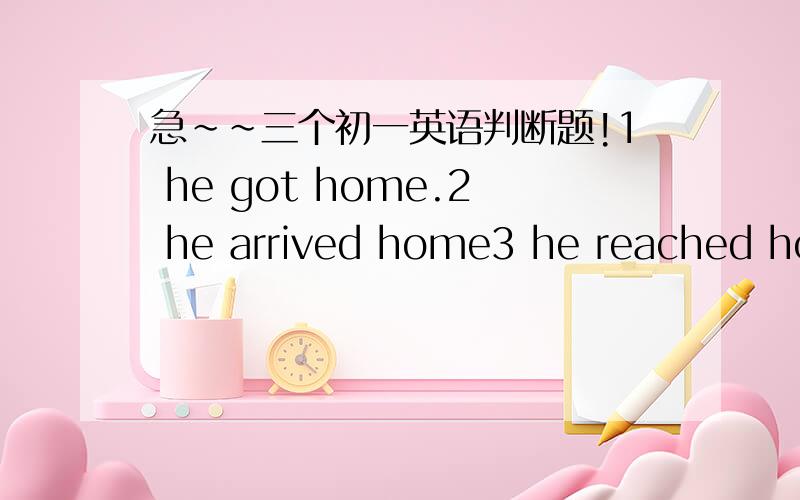 急~~三个初一英语判断题!1 he got home.2 he arrived home3 he reached home
