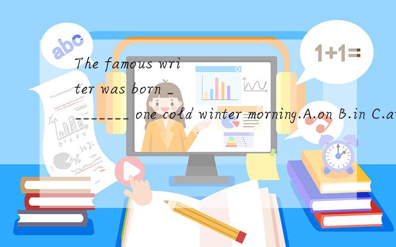 The famous writer was born ________ one cold winter morning.A.on B.in C.at D.\说明为什么.我做了是A可是答案是D?
