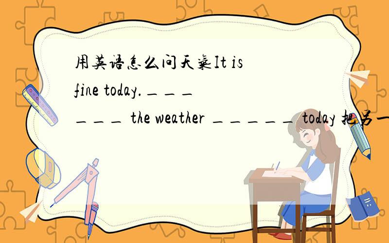 用英语怎么问天气It is fine today.______ the weather _____ today 把另一种问法也告诉我