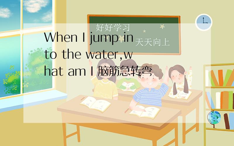 When I jump into the water,what am I 脑筋急转弯