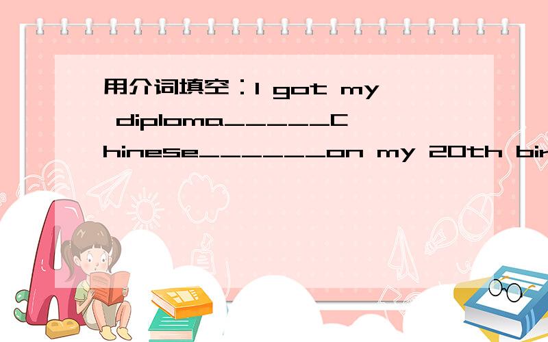 用介词填空：I got my diploma_____Chinese______on my 20th birthday.还有一道：I want to have an interview________the president.