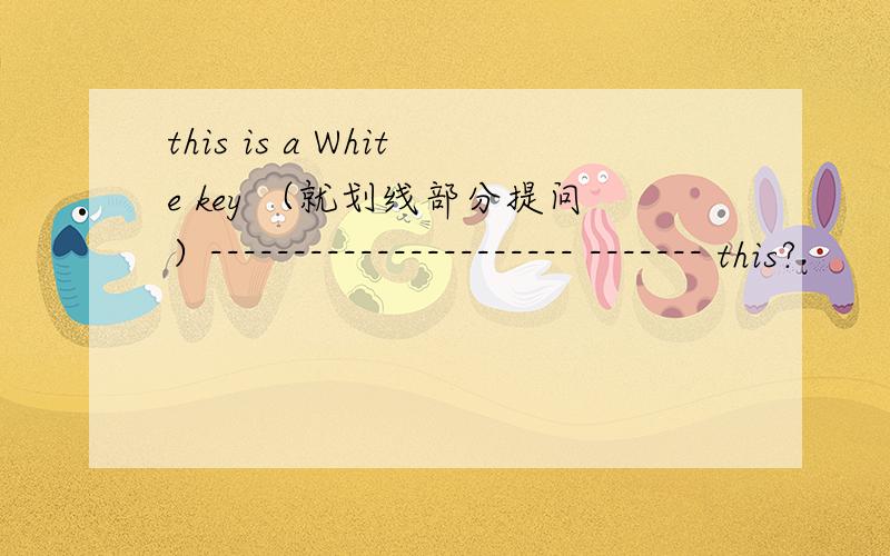 this is a White key （就划线部分提问）---------------------- ------- this?