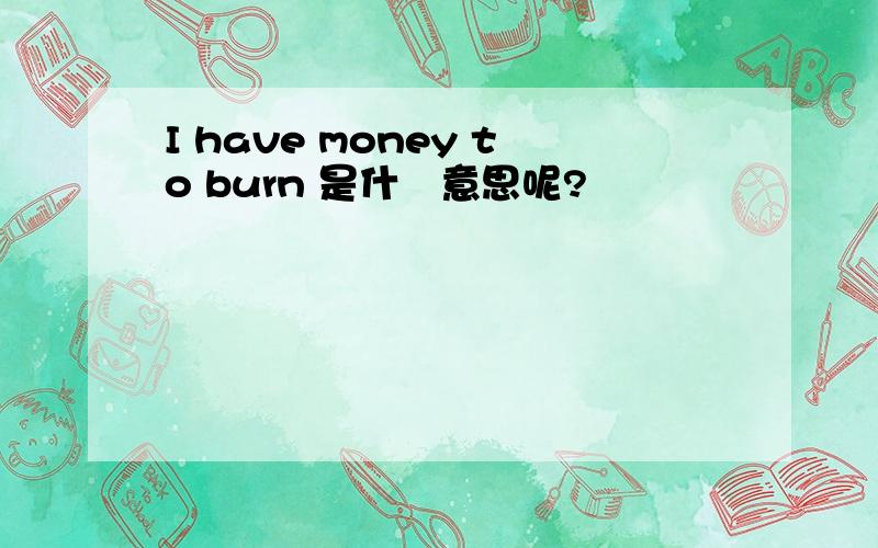 I have money to burn 是什麼意思呢?