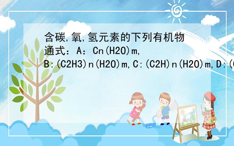 含碳,氧,氢元素的下列有机物通式：A：Cn(H2O)m,B:(C2H3)n(H2O)m,C:(C2H)n(H2O)m,D:(CH)n(H2O)m,E:(C2O)n(H2O)m,F:(CO)n(H2O)m.（1）若充分燃烧某有机物,消耗氧气的体积与生成二氧化碳的以及之比为5：4（相同条件