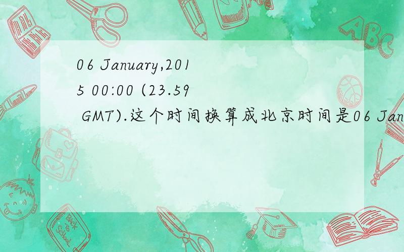 06 January,2015 00:00 (23.59 GMT).这个时间换算成北京时间是06 January,2015 00:00 (23.59 GMT).这个时间换算成北京时间是?（我已经被00：00和23.59弄晕了）就剩这点小钢蹦了、谢谢大家.