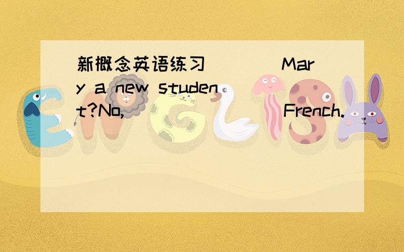 新概念英语练习____Mary a new student?No,____ ____French.
