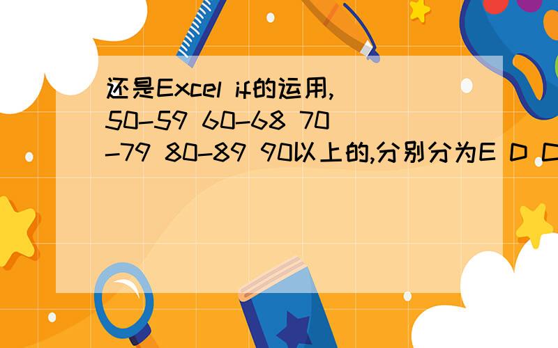 还是Excel if的运用,50-59 60-68 70-79 80-89 90以上的,分别分为E D C B A五个等级,但是这样写结果是错的,=IF(C4>=50,