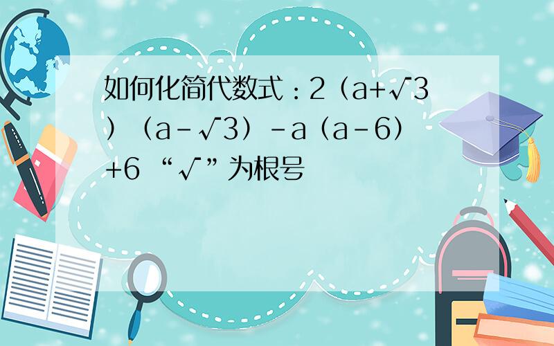 如何化简代数式：2（a+√3）（a-√3）-a（a-6）+6 “√”为根号