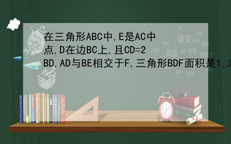 在三角形ABC中,E是AC中点,D在边BC上,且CD=2BD,AD与BE相交于F,三角形BDF面积是1,求三角形ABC的面积.