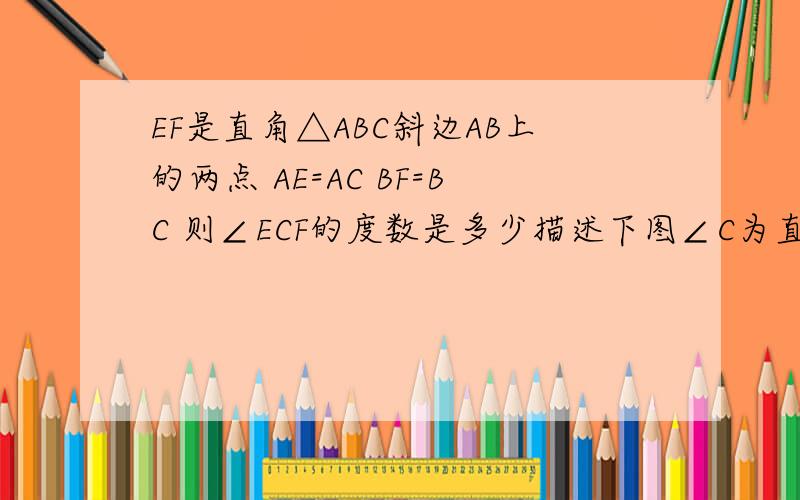EF是直角△ABC斜边AB上的两点 AE=AC BF=BC 则∠ECF的度数是多少描述下图∠C为直角 AB为斜边 ∠B在左下角 ∠C在右下角 ∠A右上角