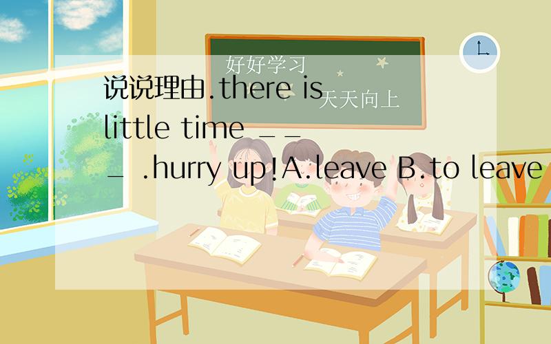 说说理由.there is little time ___ .hurry up!A.leave B.to leave C.leaves D.left选什么呢?说说理由,B为什么不对？选B，只剩下一点时间离开了，