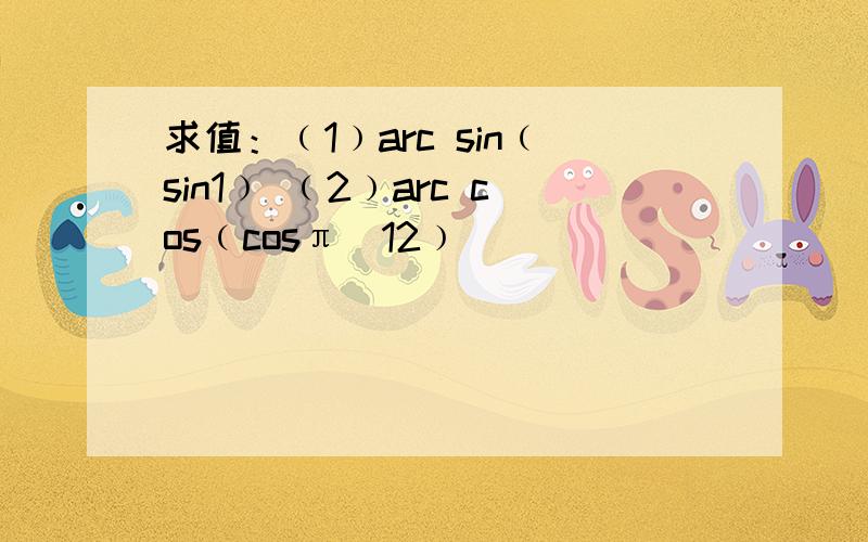 求值：﹙1﹚arc sin﹙sin1﹚ ﹙2﹚arc cos﹙cosπ／12﹚