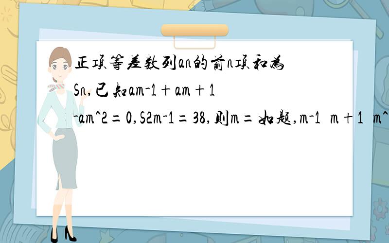 正项等差数列an的前n项和为Sn,已知am-1+am+1-am^2=0,S2m-1=38,则m=如题,m-1  m+1  m^2  2m-1都是下标