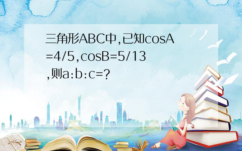 三角形ABC中,已知cosA=4/5,cosB=5/13,则a:b:c=?