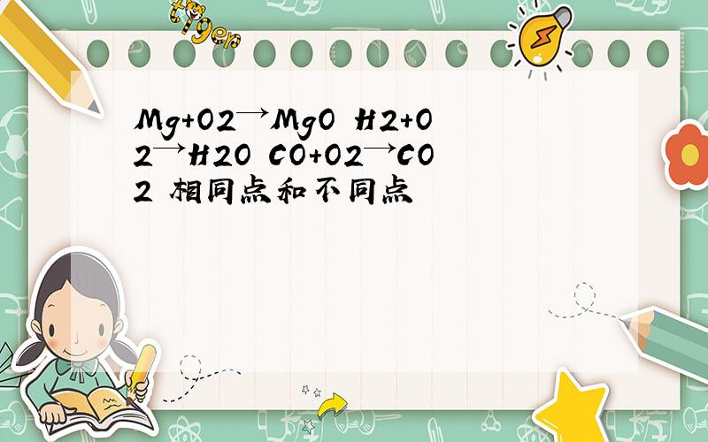 Mg+O2→MgO H2+O2→H2O CO+O2→CO2 相同点和不同点