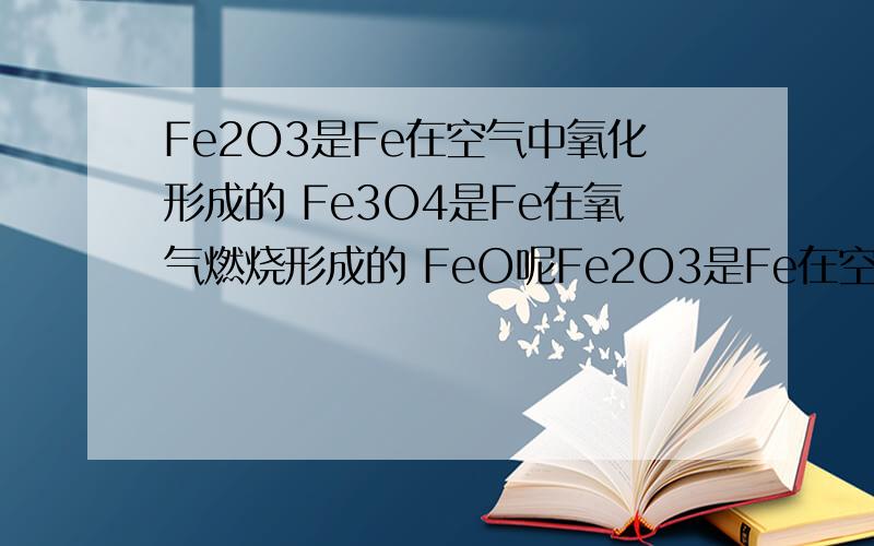Fe2O3是Fe在空气中氧化形成的 Fe3O4是Fe在氧气燃烧形成的 FeO呢Fe2O3是Fe在空气中氧化形成的Fe3O4是Fe在氧气燃烧形成的FeO呢