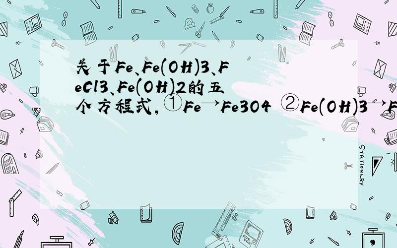 关于Fe、Fe(OH)3、FeCl3、Fe(OH)2的五个方程式,①Fe→Fe3O4 ②Fe(OH)3→FeCl3 ③FeCl3→Fe(OH)3 ④Fe(OH)2→FeCl2 ⑤Fe→FeCl3