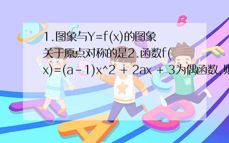 1.图象与Y=f(x)的图象关于原点对称的是2.函数f(x)=(a-1)x^2 + 2ax + 3为偶函数,则f(x)在区间(-5,-2)上是什么函数(增减性)3.若函数y=f(x)在[a,b]上单调,则使得y=f(x+3)必为单调函数的区间是.4.函数y=根号下(2