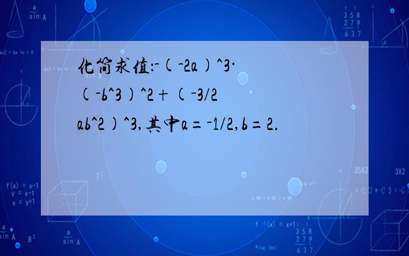 化简求值：-(-2a)^3·(-b^3)^2+(-3/2ab^2)^3,其中a=-1/2,b=2.