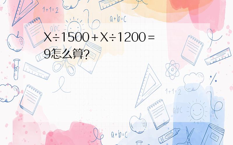 X÷1500＋X÷1200＝9怎么算?