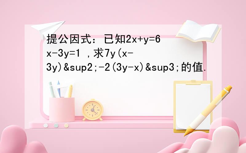 提公因式：已知2x+y=6 x-3y=1 ,求7y(x-3y)²-2(3y-x)³的值.