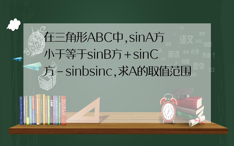 在三角形ABC中,sinA方小于等于sinB方＋sinC方－sinbsinc,求A的取值范围