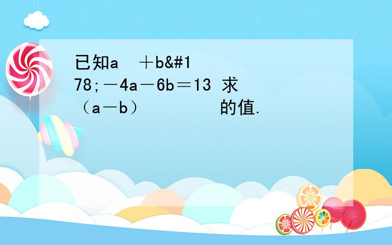 已知a²＋b²－4a－6b＝13 求（a－b）²º¹³的值.