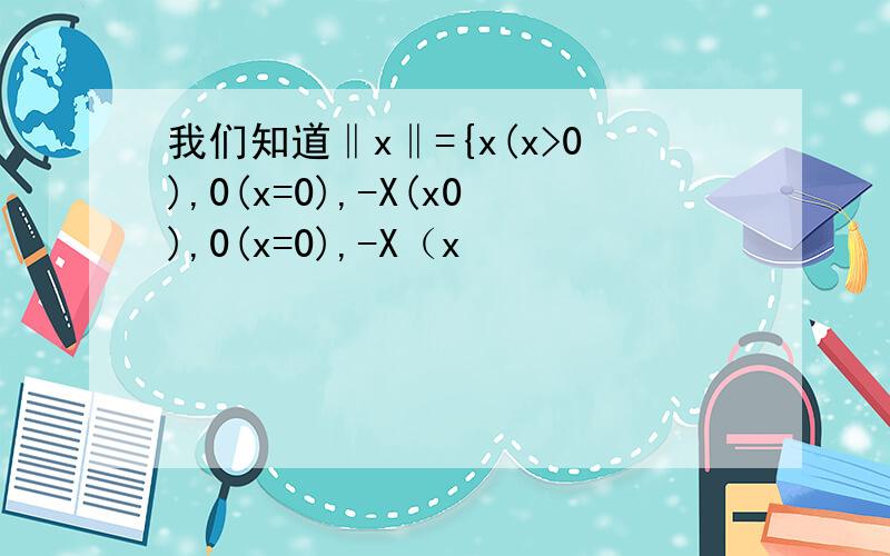我们知道‖x‖={x(x>0),0(x=0),-X(x0),0(x=0),-X（x