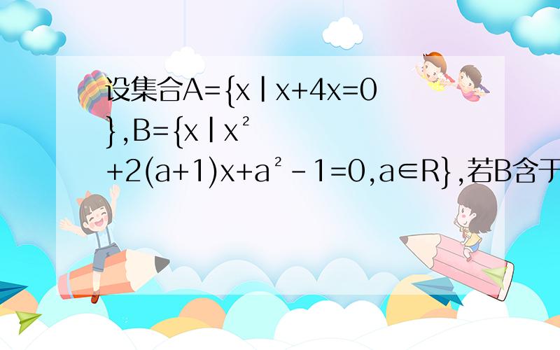 设集合A={x|x+4x=0},B={x|x²+2(a+1)x+a²-1=0,a∈R},若B含于A,求实数a的值.