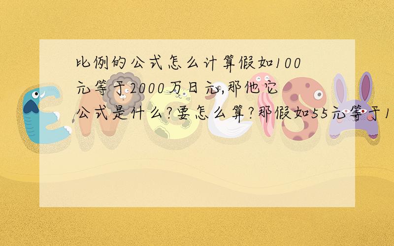 比例的公式怎么计算假如100元等于2000万日元,那他它公式是什么?要怎么算?那假如55元等于1000万日元,那它的公式怎么计算?这些东西总得有个计算公式吧?是怎么写的?