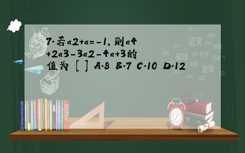 7．若a2＋a＝－1,则a4＋2a3－3a2－4a＋3的值为 [ ] A．8 B．7 C．10 D．12
