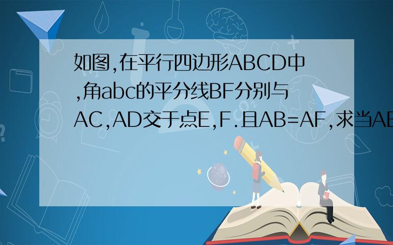 如图,在平行四边形ABCD中,角abc的平分线BF分别与AC,AD交于点E,F.且AB=AF,求当AB=3,BC=5时,AE比AC的值