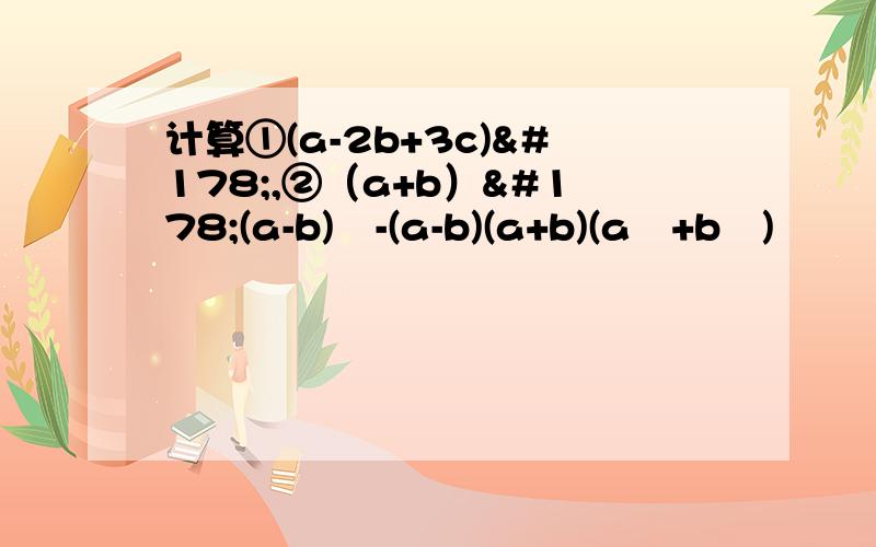 计算①(a-2b+3c)²,②（a+b）²(a-b)²-(a-b)(a+b)(a²+b²)