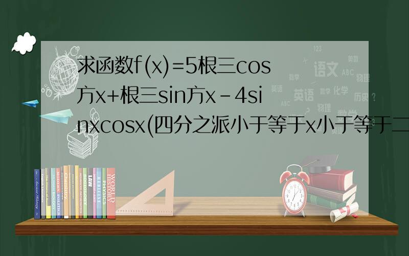 求函数f(x)=5根三cos方x+根三sin方x-4sinxcosx(四分之派小于等于x小于等于二十四分之七派的最小值,并求其单调区间