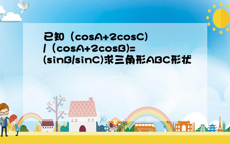 已知（cosA+2cosC)/（cosA+2cosB)=(sinB/sinC)求三角形ABC形状