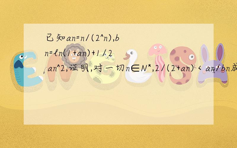 已知an=n/(2^n),bn=ln(1+an)+1/2 an^2,证明,对一切n∈N*,2/(2+an)＜an/bn成立
