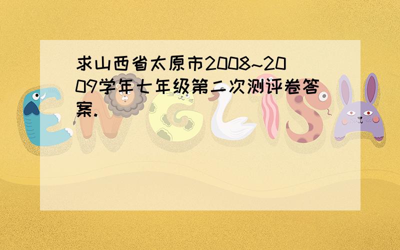 求山西省太原市2008~2009学年七年级第二次测评卷答案.