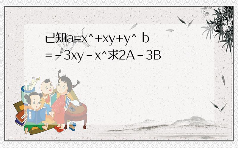 已知a=x^+xy+y^ b=-3xy-x^求2A-3B