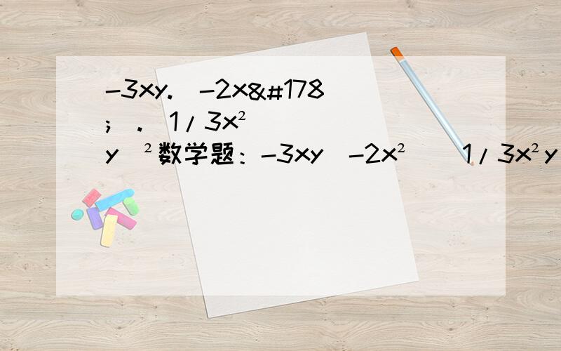 -3xy.(-2x²).(1/3x²y)²数学题：-3xy(-2x²)(1/3x²y)²呜呜~~求解答