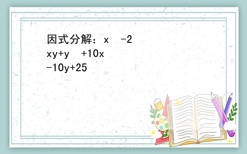 因式分解：x²-2xy+y²+10x-10y+25