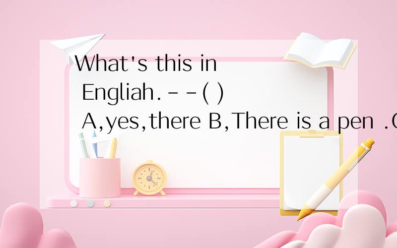 What's this in Engliah.--( ) A,yes,there B,There is a pen .C,it's a chair .D,No ,they are.