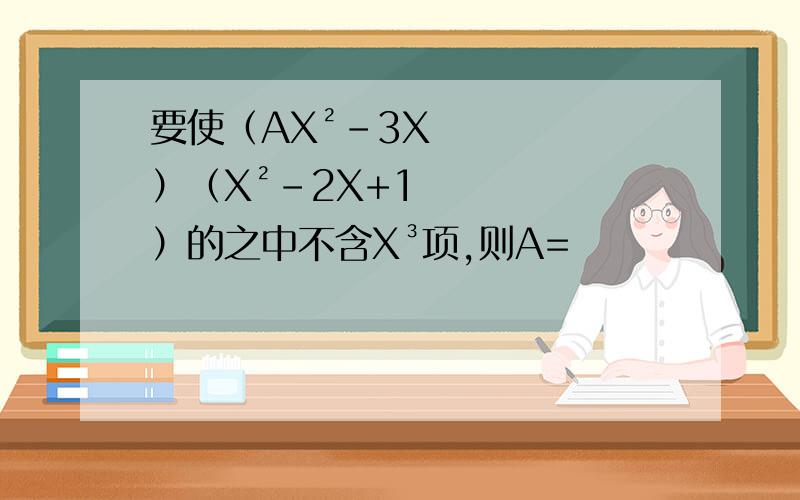 要使（AX²-3X）（X²-2X+1）的之中不含X³项,则A=