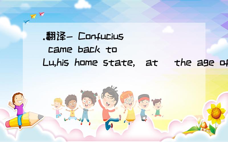 .翻译- Confucius came back to Lu,his home state,_at_ the age of 69.