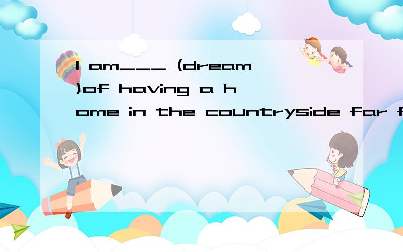 I am___ (dream)of having a home in the countryside far from the town