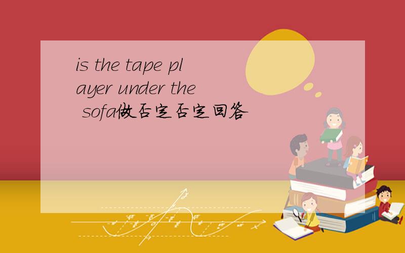 is the tape player under the sofa做否定否定回答