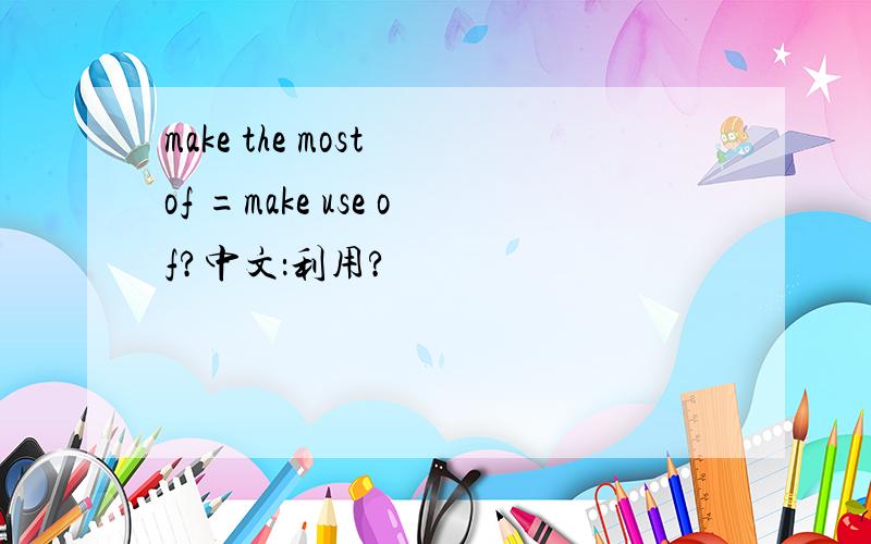 make the most of =make use of?中文：利用?
