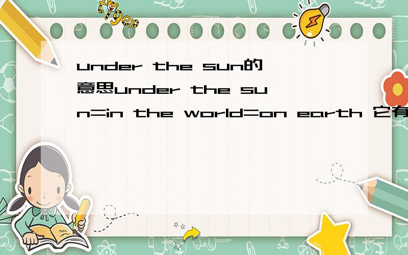under the sun的意思under the sun=in the world=on earth 它有在太阳下的意思吗 举几个例子当它表示在太阳下的时候 和in the sun 有什么区别 本人定有重谢
