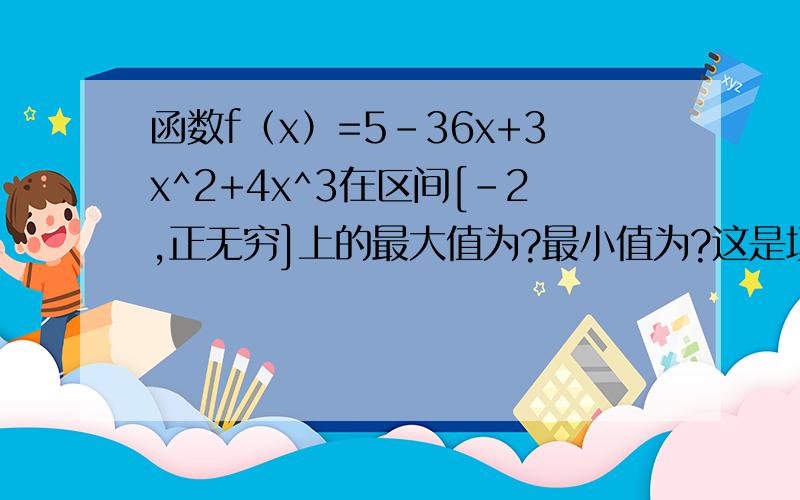 函数f（x）=5-36x+3x^2+4x^3在区间[-2,正无穷]上的最大值为?最小值为?这是填空题。最大值那里怎么填呢？
