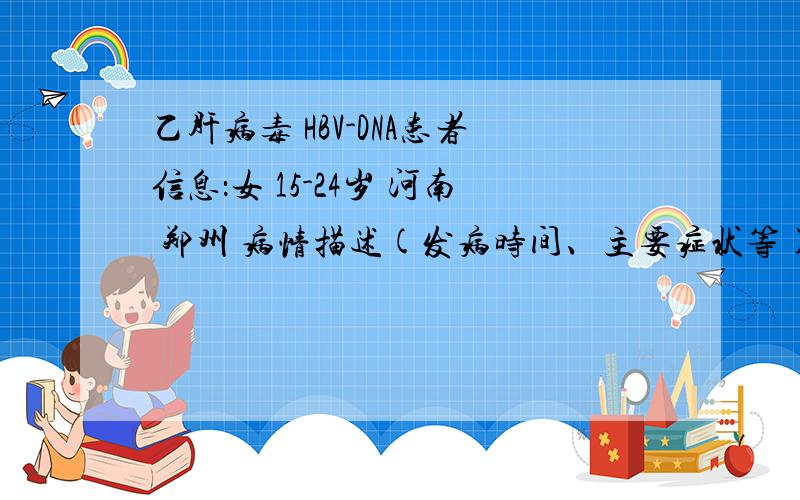 乙肝病毒 HBV-DNA患者信息：女 15-24岁 河南 郑州 病情描述(发病时间、主要症状等)：（1）HBV-DNA 定量 1.26E+03 参考值
